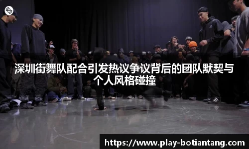 深圳街舞队配合引发热议争议背后的团队默契与个人风格碰撞