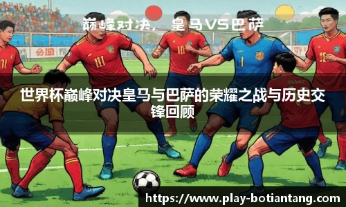 世界杯巅峰对决皇马与巴萨的荣耀之战与历史交锋回顾
